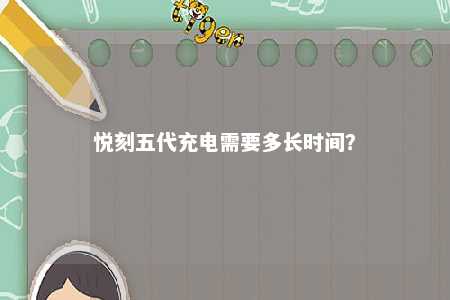 悦刻五代充电需要多长时间
？ 